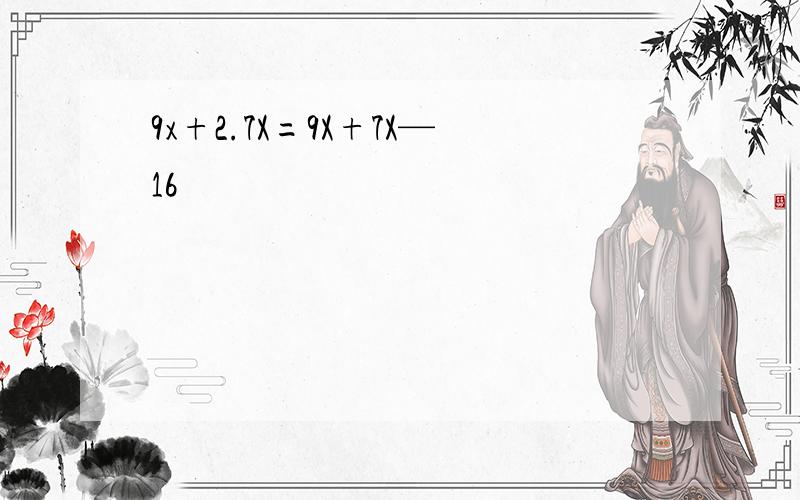 9x+2.7X=9X+7X—16