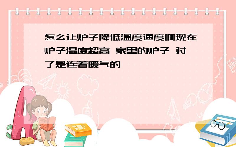 怎么让炉子降低温度速度啊现在炉子温度超高 家里的炉子 对了是连着暖气的