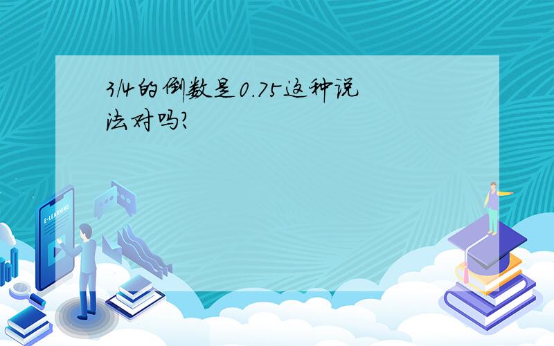 3/4的倒数是0.75这种说法对吗?