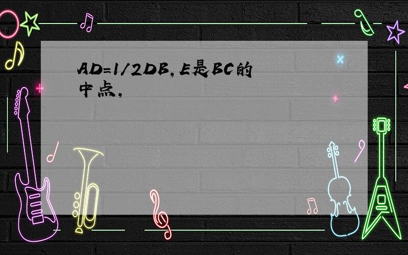 AD=1/2DB,E是BC的中点,