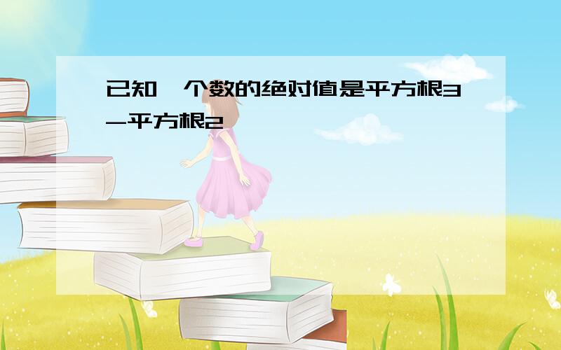 已知一个数的绝对值是平方根3-平方根2