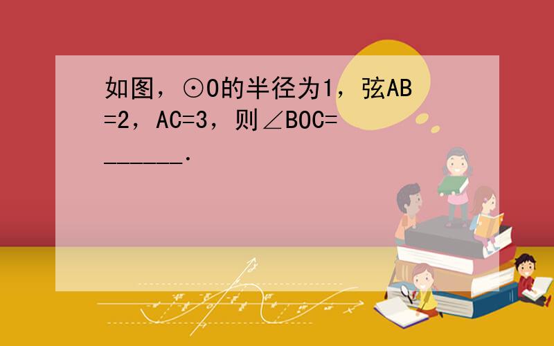 如图，⊙O的半径为1，弦AB=2，AC=3，则∠BOC=______．