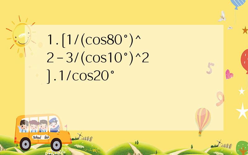 1.[1/(cos80°)^2-3/(cos10°)^2].1/cos20°