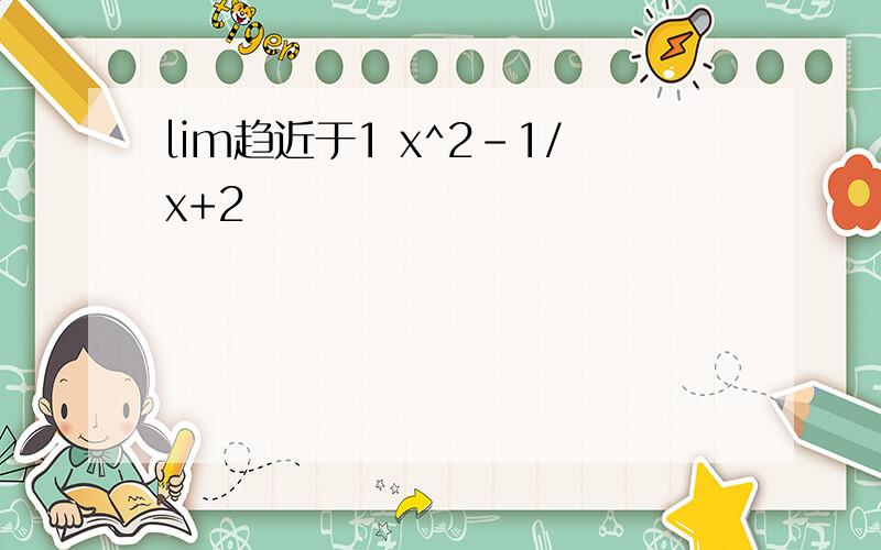 lim趋近于1 x^2-1/x+2