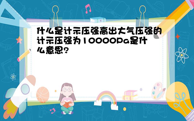 什么是计示压强高出大气压强的计示压强为10000Pa是什么意思?