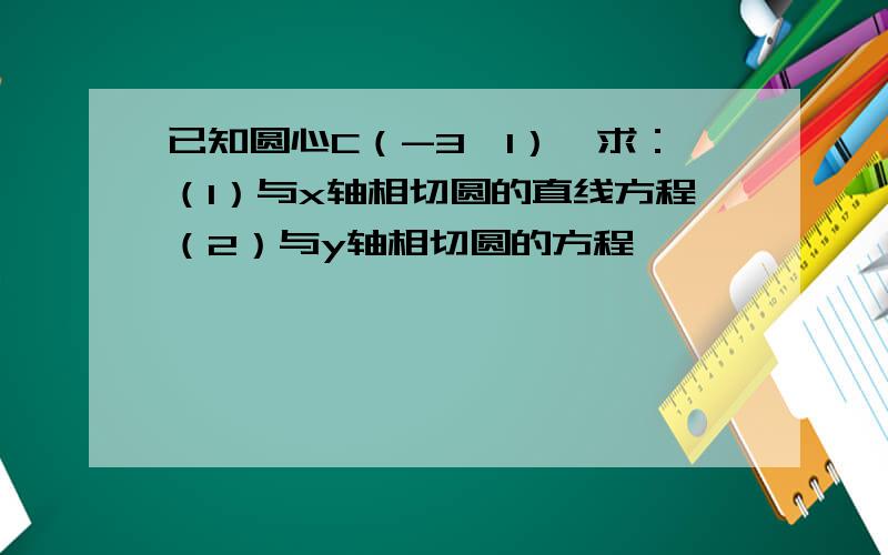 已知圆心C（-3,1）,求：（1）与x轴相切圆的直线方程（2）与y轴相切圆的方程