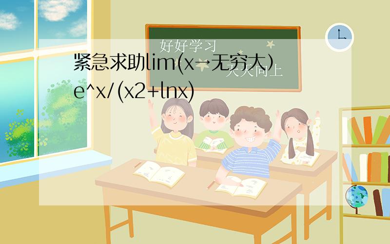 紧急求助lim(x→无穷大）e^x/(x2+lnx)