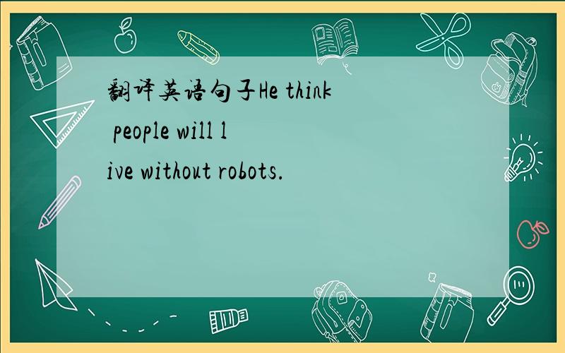 翻译英语句子He think people will live without robots.