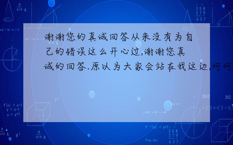 谢谢您的真诚回答从来没有为自己的错误这么开心过,谢谢您真诚的回答.原以为大家会站在我这边,呵呵,看来我确实太能臆想,我会