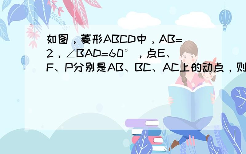 如图，菱形ABCD中，AB=2，∠BAD=60°，点E、F、P分别是AB、BC、AC上的动点，则PE+PF的最小值为__