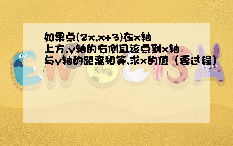 如果点(2x,x+3)在x轴上方,y轴的右侧且该点到x轴与y轴的距离相等,求x的值（要过程）