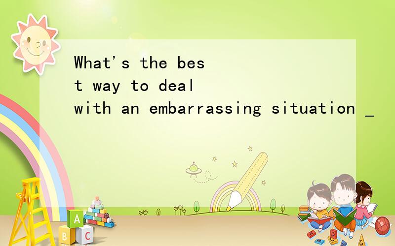 What's the best way to deal with an embarrassing situation _