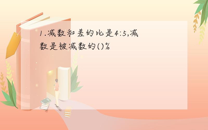 1.减数和差的比是4:5,减数是被减数的()%