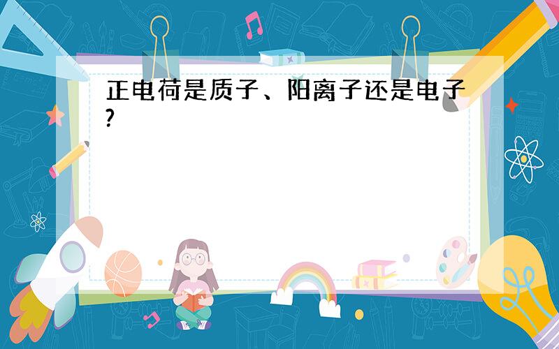 正电荷是质子、阳离子还是电子?