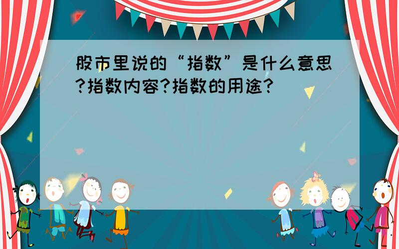 股市里说的“指数”是什么意思?指数内容?指数的用途?