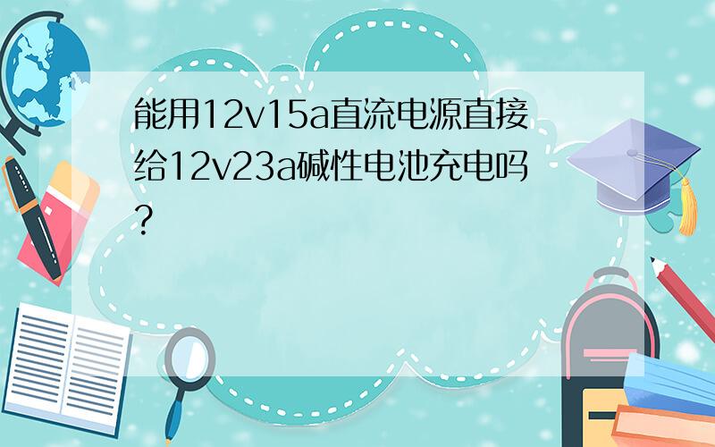 能用12v15a直流电源直接给12v23a碱性电池充电吗?