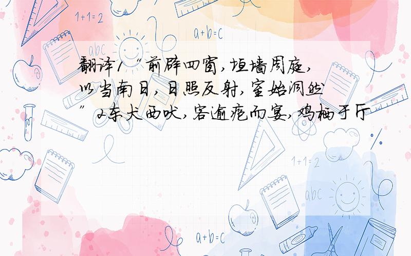 翻译1“前辟四窗,垣墙周庭,以当南日,日照反射,室始洞然”2东犬西吠,客逾疱而宴,鸡栖于厅