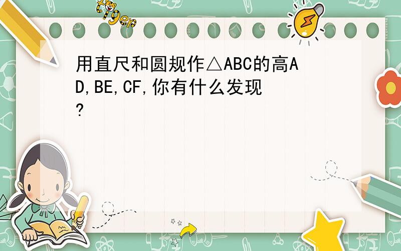 用直尺和圆规作△ABC的高AD,BE,CF,你有什么发现?