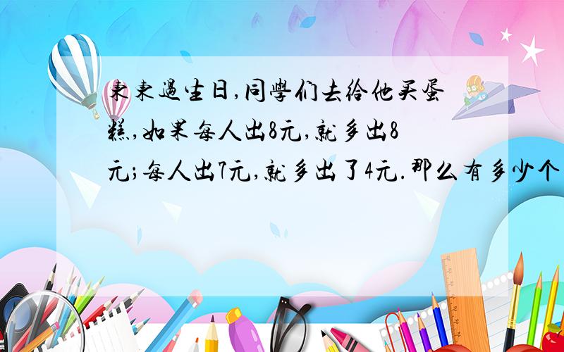 东东过生日,同学们去给他买蛋糕,如果每人出8元,就多出8元；每人出7元,就多出了4元.那么有多少个同