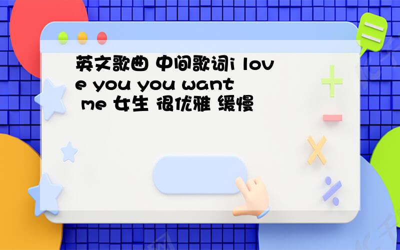 英文歌曲 中间歌词i love you you want me 女生 很优雅 缓慢