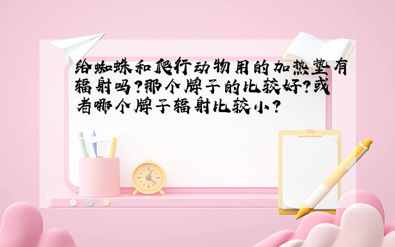 给蜘蛛和爬行动物用的加热垫有辐射吗?那个牌子的比较好?或者哪个牌子辐射比较小?