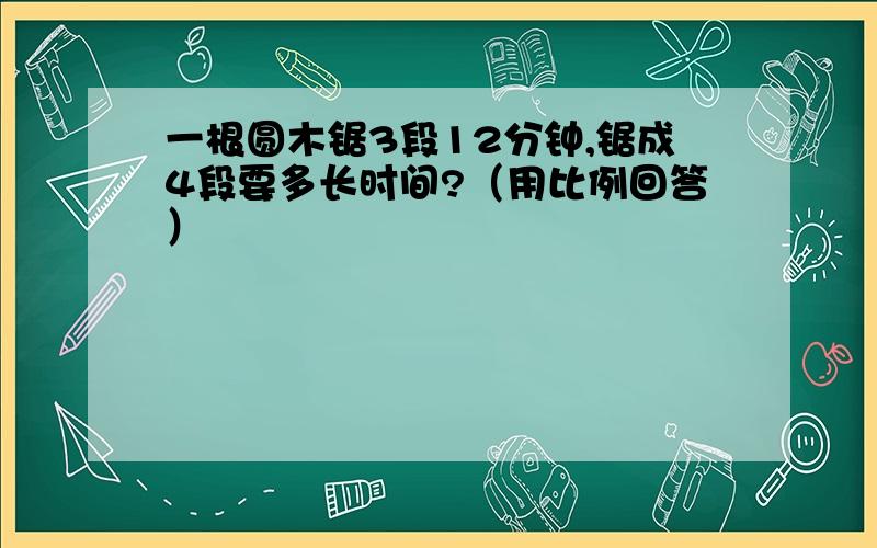 一根圆木锯3段12分钟,锯成4段要多长时间?（用比例回答）