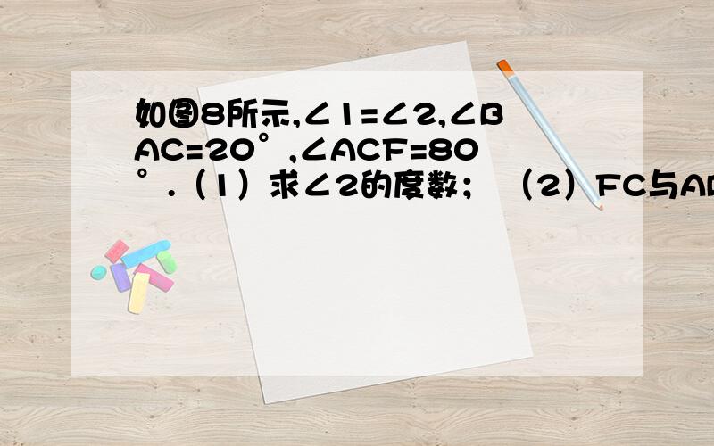 如图8所示,∠1=∠2,∠BAC=20°,∠ACF=80°.（1）求∠2的度数； （2）FC与AD平行吗?为什么?