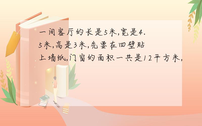 一间客厅的长是5米,宽是4.5米,高是3米,先要在四壁贴上墙纸,门窗的面积一共是12平方米,