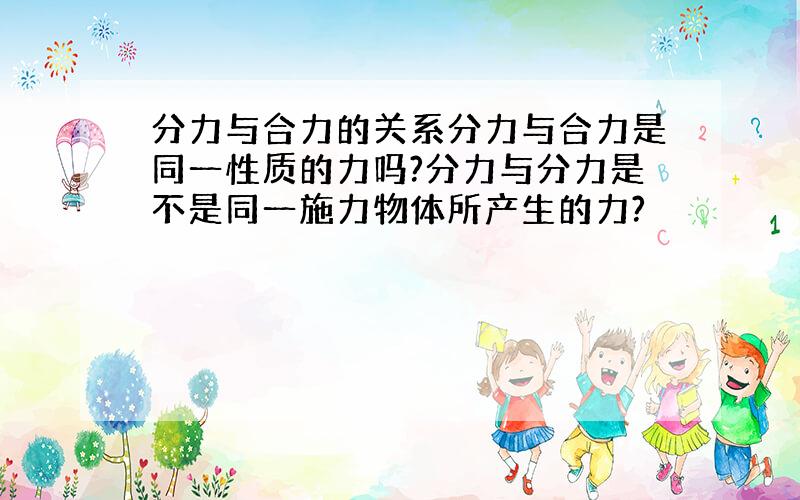 分力与合力的关系分力与合力是同一性质的力吗?分力与分力是不是同一施力物体所产生的力?