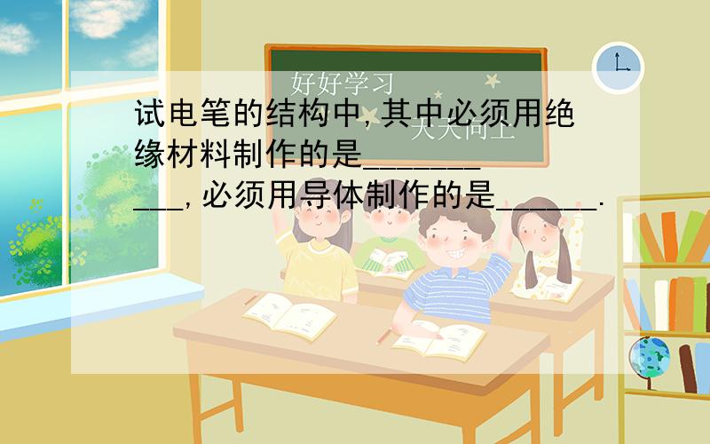 试电笔的结构中,其中必须用绝缘材料制作的是__________,必须用导体制作的是______.