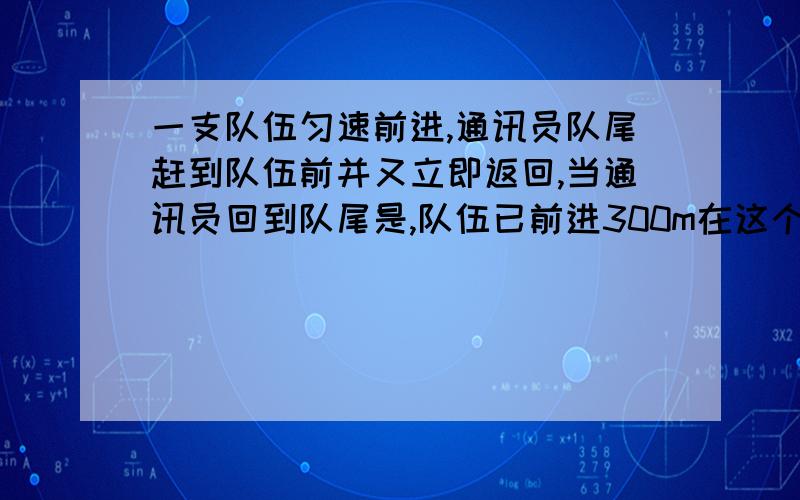 一支队伍匀速前进,通讯员队尾赶到队伍前并又立即返回,当通讯员回到队尾是,队伍已前进300m在这个过程中,通讯兵的位移大小