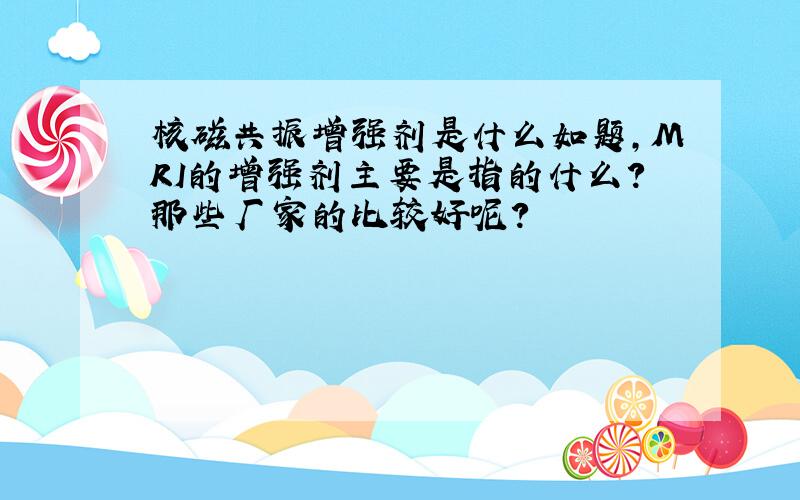 核磁共振增强剂是什么如题,MRI的增强剂主要是指的什么?那些厂家的比较好呢?