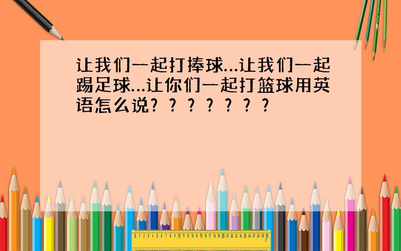 让我们一起打捧球…让我们一起踢足球…让你们一起打篮球用英语怎么说？？？？？？？