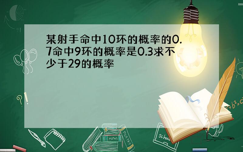 某射手命中10环的概率的0.7命中9环的概率是0.3求不少于29的概率