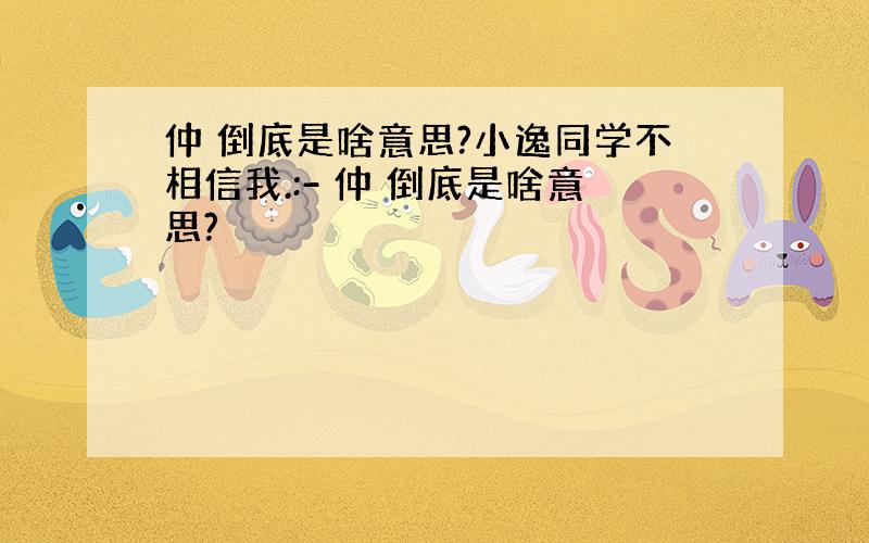 仲 倒底是啥意思?小逸同学不相信我.:- 仲 倒底是啥意思?