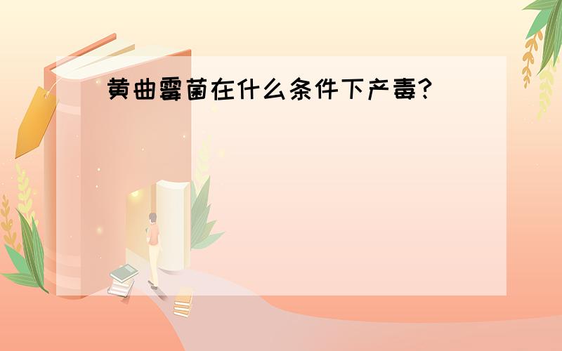 黄曲霉菌在什么条件下产毒?