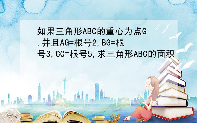 如果三角形ABC的重心为点G,并且AG=根号2,BG=根号3,CG=根号5,求三角形ABC的面积