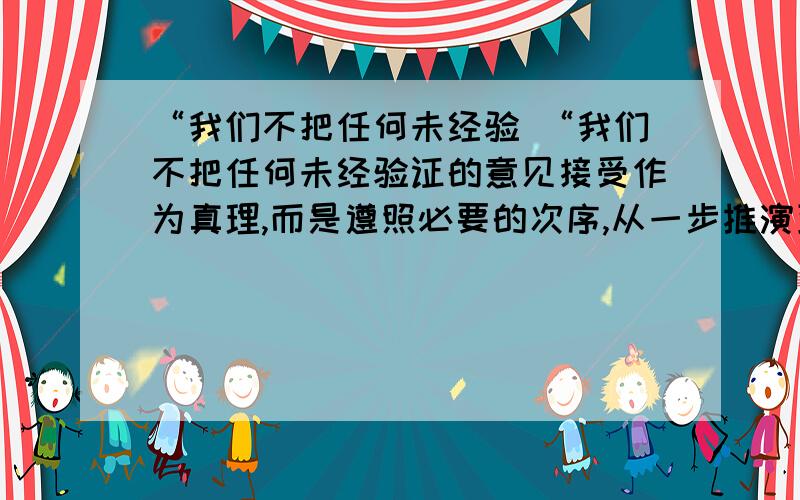 “我们不把任何未经验 “我们不把任何未经验证的意见接受作为真理,而是遵照必要的次序,从一步推演到下一步……不论多么深奥,