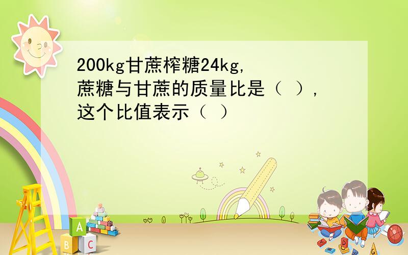 200kg甘蔗榨糖24kg,蔗糖与甘蔗的质量比是（ ）,这个比值表示（ ）