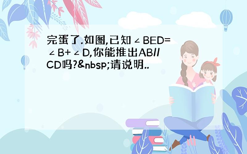 完蛋了.如图,已知∠BED=∠B+∠D,你能推出AB//CD吗? 请说明..