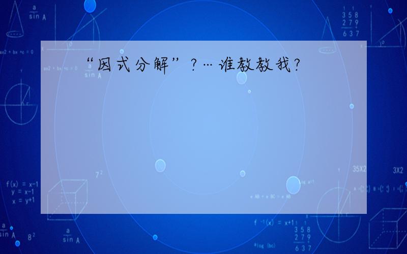 “因式分解”?…谁教教我?