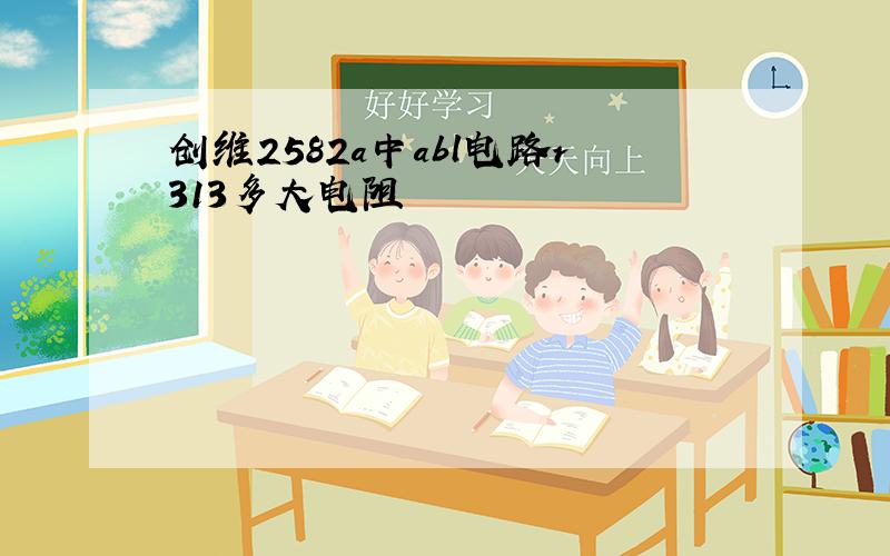 创维2582a中abl电路r313多大电阻