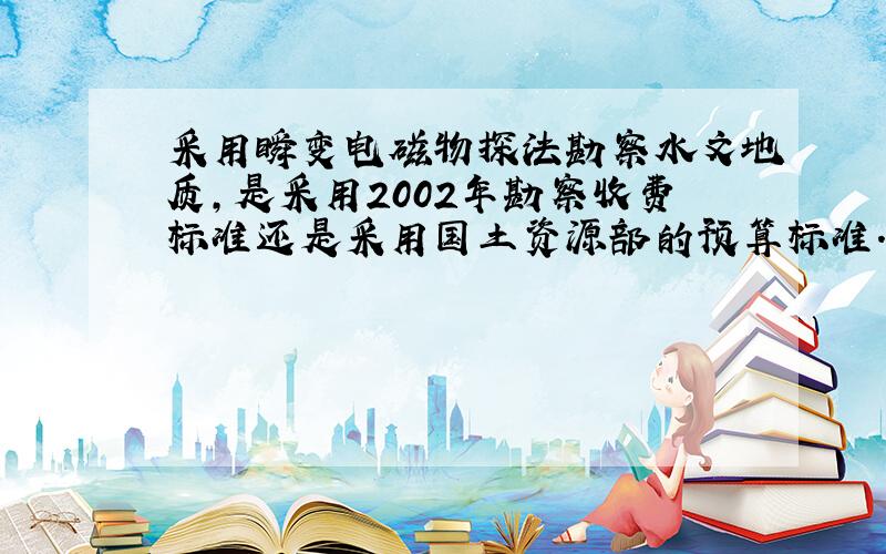 采用瞬变电磁物探法勘察水文地质,是采用2002年勘察收费标准还是采用国土资源部的预算标准.并且都应该计