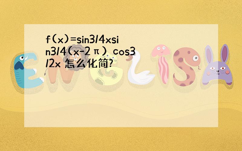 f(x)=sin3/4xsin3/4(x-2π）cos3/2x 怎么化简?