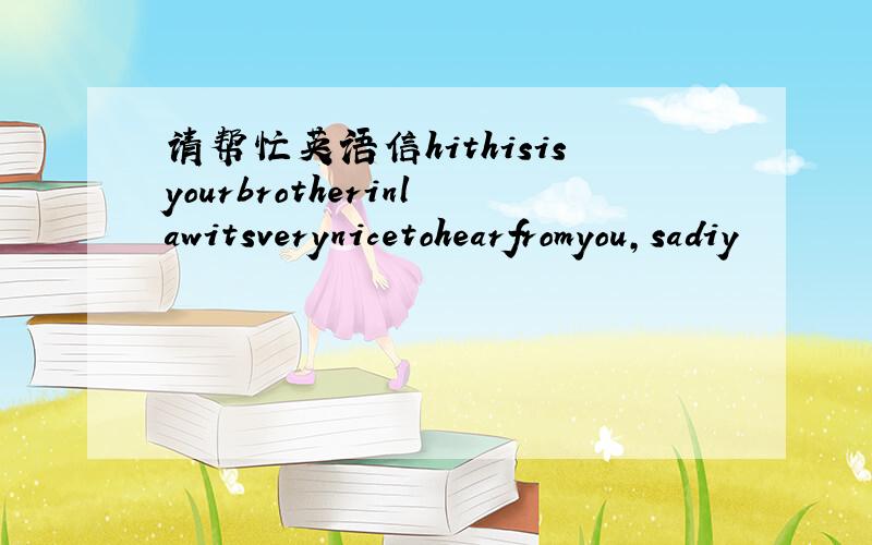 请帮忙英语信hithisisyourbrotherinlawitsverynicetohearfromyou,sadiy