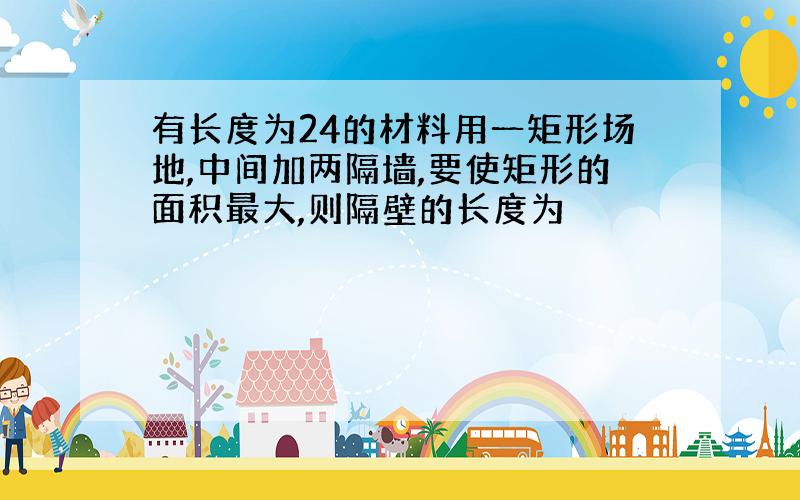 有长度为24的材料用一矩形场地,中间加两隔墙,要使矩形的面积最大,则隔壁的长度为