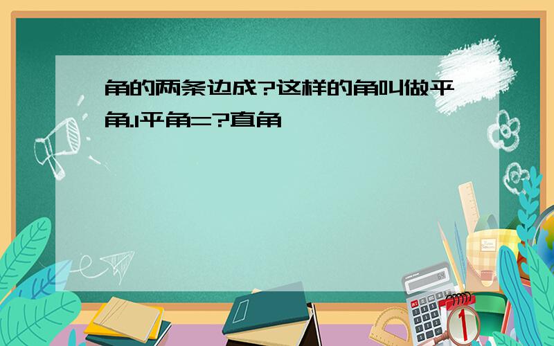 角的两条边成?这样的角叫做平角.1平角=?直角