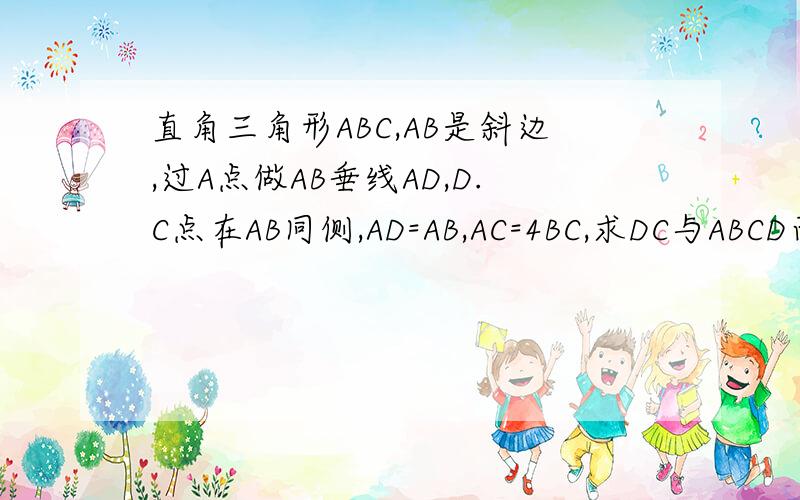 直角三角形ABC,AB是斜边,过A点做AB垂线AD,D.C点在AB同侧,AD=AB,AC=4BC,求DC与ABCD面积函