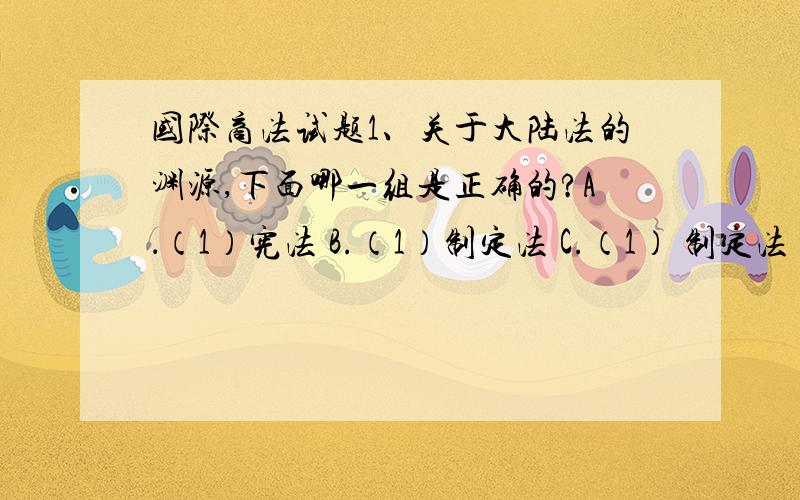 国际商法试题1、关于大陆法的渊源,下面哪一组是正确的?A．（1）宪法 B.（1）制定法 C.（1） 制定法（2）制定法