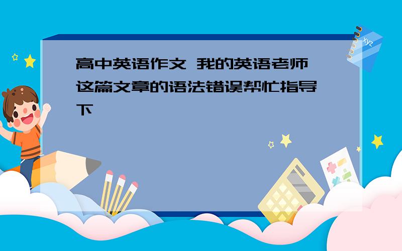 高中英语作文 我的英语老师 这篇文章的语法错误帮忙指导一下,